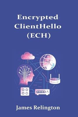 Encrypted ClientHello (ECH): Deploying Privacy-Preserving TLS 1.3 - James Relington - cover