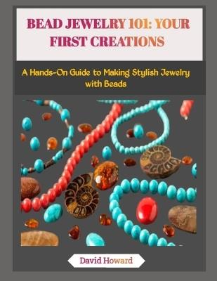 Bead Jewelry 101: YOUR FIRST CREATIONS: A Hands-On Guide to Making Stylish Jewelry with Beads - David Howard - cover