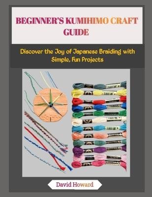 Beginner's Kumihimo Craft Guide: Discover the Joy of Japanese Braiding with Simple, Fun Projects - David Howard - cover
