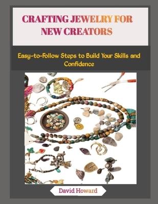 Crafting Jewelry for New Creators: Easy-to-Follow Steps to Build Your Skills and Confidence - David Howard - cover