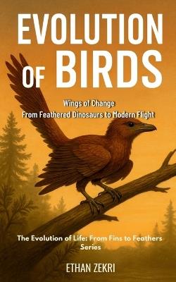 Evolution of Birds: Wings of Change: From Feathered Dinosaurs to Modern Flight - Ethan Zekri - cover