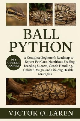 Ball Python: The Complete Beginner's Roadmap to Expert Pet Care, Nutritious Feeding, Breeding Mastery, Thoughtful Grooming, Optimal Habitat Management, Lasting Health, and Proven Lifelong Care Strategies - Victor O Laren - cover
