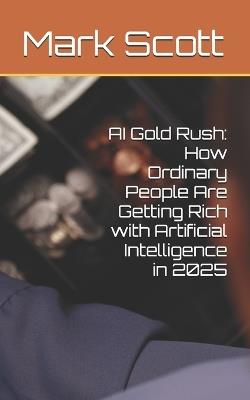 AI Gold Rush: How Ordinary People Are Getting Rich with Artificial Intelligence in 2025 - Mark Scott - cover
