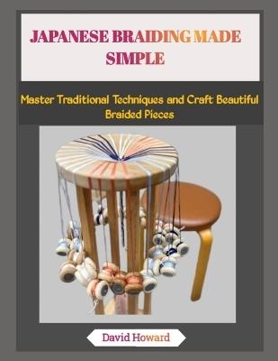 Japanese Braiding Made Simple: Master Traditional Techniques and Craft Beautiful Braided Pieces - David Howard - cover
