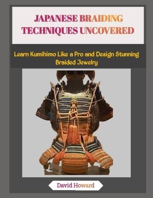 Japanese Braiding Techniques Uncovered: Learn Kumihimo Like a Pro and Design Stunning Braided Jewelry - David Howard - cover