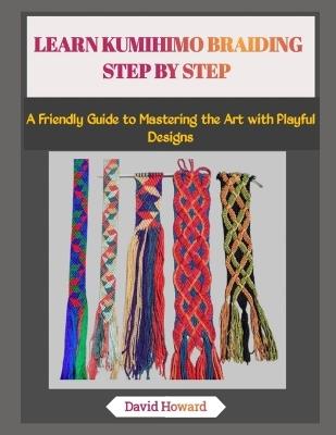 Learn Kumihimo Braiding Step by Step: A Friendly Guide to Mastering the Art with Playful Designs - David Howard - cover