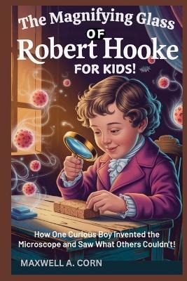 The Magnifying Glass of Robert Hooke - For Kids!: How One Curious Boy Invented the Microscope and Saw What Others Couldn't! - Maxwell A Corn - cover