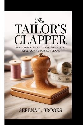 The Tailor's Clapper: The hidden secret to professional pressing and perfect seams - Serena L Brooks - cover