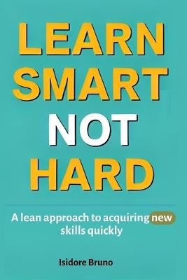 Learn Smart Not Hard: A lean approach to acquiring new skills quickly - Isidore Bruno - cover