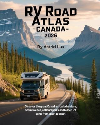 RV Road Atlas Canada 2026: Discover the Great Canadian Road Adventure, Scenic Routes, National Parks, and Hidden RV Gems from Coast to Coast - Astrid Lux - cover