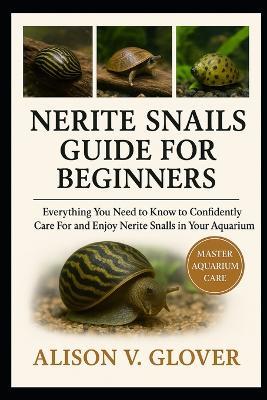 Nerite Snails Guide for Beginners: Everything You Need to Know to Confidently Care For and Enjoy Nerite Snails in Your Aquarium - Alison V Glover - cover