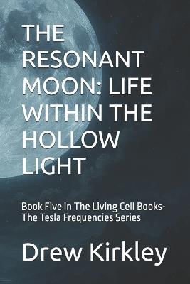 The Resonant Moon: LIFE WITHIN THE HOLLOW LIGHT: Book Five in The Living Cell Books-The Tesla Frequencies Series - Drew Kirkley - cover