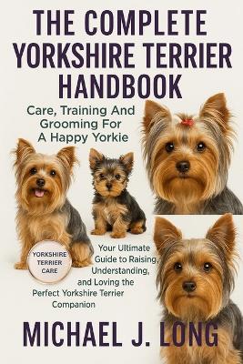 The Complete Yorkshire Terrier Handbook: Care, Training And Grooming For A Happy Yorkie: Your Ultimate Guide to Raising, Understanding, and Loving the Perfect Yorkshire Terrier Companion - Michael J Long - cover