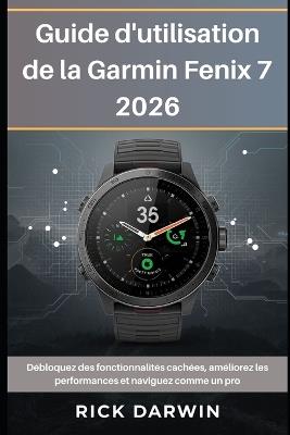 Guide d'utilisation de la Garmin Fenix 7 2026: Débloquez des fonctionnalités cachées, améliorez les performances et naviguez comme un pro - Rick Darwin - cover
