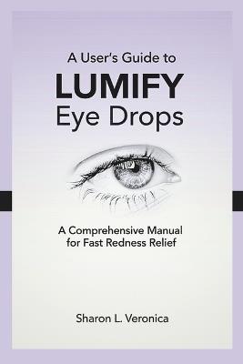 A User's Guide to LUMIFY Eye Drops: A Comprehensive Manual for Fast Redness Relief - Sharon L Veronica - cover
