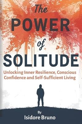 The Power Of Solitude: Unlocking Inner Resilience, Conscious Confidence And Self Sufficient Living - Isidore Bruno - cover