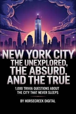 New York City: The Unexplained, The Absurd, and The True - 1,000 Trivia Questions About the City That Never Sleeps - Horsecreek Digital - cover
