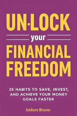 Un-Lock Your Financial Freedom: 25 Habits to Save, Invest, and Achieve Your Money Goals Faster - Isidore Bruno - cover