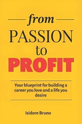 From Passion to Profit: Your Blueprint For Building a Career You Love and a Life You Desire - Isidore Bruno - cover