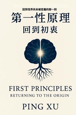 First Principles: Returning to the Origin: Redesigning the Core Logic of Civilization-from Thought to Economy, Education, and Care. - Ping Xu - cover