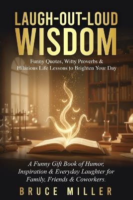 Laugh-Out-Loud Wisdom -- Funny Quotes, Witty Proverbs & Hilarious Life Lessons to Brighten Your Day: A Funny Gift Book of Humor, Inspiration & Everyday Laughter for Family, Friends & Coworkers - Bruce Miller - cover