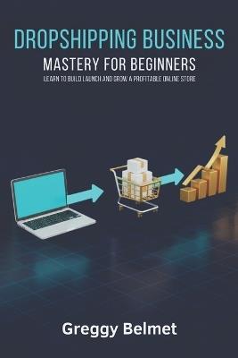 Dropshipping Business Mastery for Beginners: Learn to Build Launch and Grow a Profitable Online Store - Greggy Belmet - cover