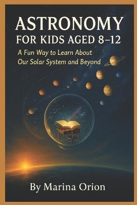 Astronomy for Kids Aged 8-12: A Fun Way to Learn About Our Solar System and Beyond - Marina Orion - cover