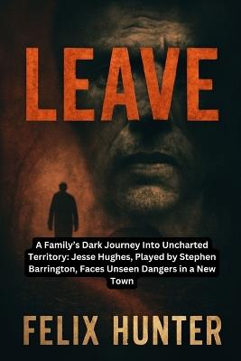 Leave: A Family's Dark Journey Into Uncharted Territory: Jesse Hughes, Played by Stephen Barrington, Faces Unseen Dangers in a New Town - Felix Hunter - cover