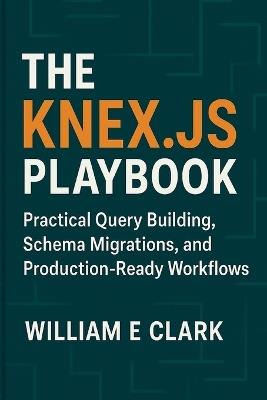 The Knex.js Playbook: Practical Query Building, Schema Migrations, and Production-Ready Workflows - William E Clark - cover