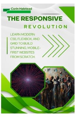 The Responsive Revolution: Learn Modern CSS, Flexbox, and Grid to Build Stunning, Mobile-First Websites from Scratch - Corin Halstead - cover