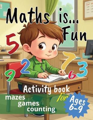 Maths is...Fun: Mazes, Games, Counting and More Educational Activities for Kids Ages 6-9 Perfect for classrooms, homeschooling, or after-school fun - Monika Moka - cover