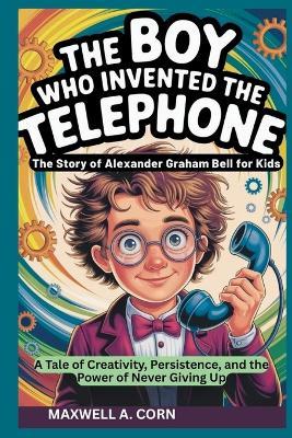 The Boy Who Invented the Telephone: The Story of Alexander Graham Bell for Kids - Maxwell A Corn - cover