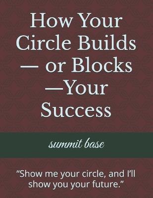 How Your Circle Builds- or Blocks-Your Success: "Show me your circle, and I'll show you your future." - Summit Base - cover