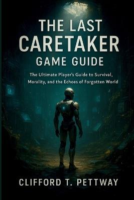The Last Caretaker Game Guide: The Ultimate Player's Guide to Survival, Morality, and the Echoes of a Forgotten World - Clifford T Pettway - cover