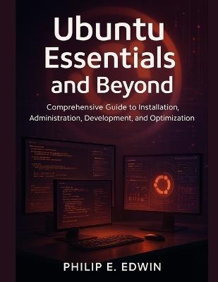 Ubuntu Essentials and Beyond: Comprehensive Guide to Installation, Administration, Development, and Optimization - Philip E Edwin - cover
