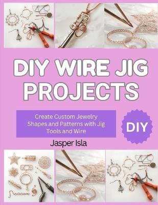 DIY Wire Jig Projects: Create Custom Jewelry Shapes and Patterns with Jig Tools and Wire - Jasper Isla - cover