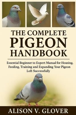 The Complete Pigeon Handbook: Essential Beginner to Expert Manual for Housing, Feeding, Training and Expanding Your Pigeon Loft Successfully - Alison V Glover - cover