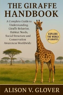The Giraffe Handbook: A Complete Guide to Understanding Giraffe Behavior, Habitat Needs, Social Structure and Conservation Awareness Worldwide - Alison V Glover - cover