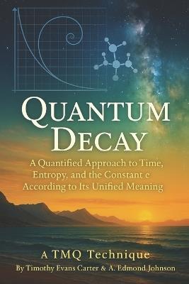 Quantum Decay: A Quantified Approach to Time, Entropy, and the Constant e According to Their Unified Meaning - A Edmond Johnson,Timothy Evans Carter - cover
