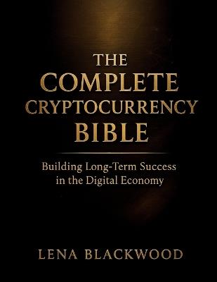 The Complete Cryptocurrency Bible: Building Long-Term Success in the Digital Economy - Lena Blackwood - cover