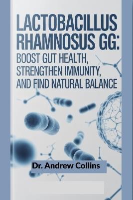 Lactobacillus rhamnosus GG: Boost Gut Health, Strengthen Immunity, and Find Natural Balance - Andrew Collins - cover