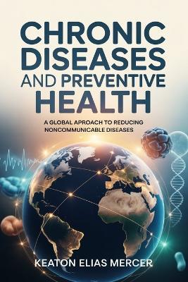Chronic Diseases and Preventive Health: A Global Approach to Reducing Noncommunicable Diseases - Keaton Elias Mercer - cover