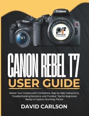 Canon Rebel T7 User Guide: Master Your Camera with Confidence: Step-by-Step Instructions, Troubleshooting Solutions, and Practical Tips for Beginners Ready to Capture Stunning Photos - David Carlson - cover