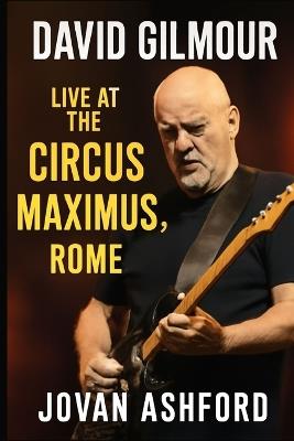 David Gilmour Live at the Circus Maximus, Rome: An Immersive Journey Through Music, History, and Emotion - Witness the Timeless Performance at Rome's Legendary Circus Maximus, Where the Past Meets the Present in a Legendary Concert Experience - Jovan Ashford - cover