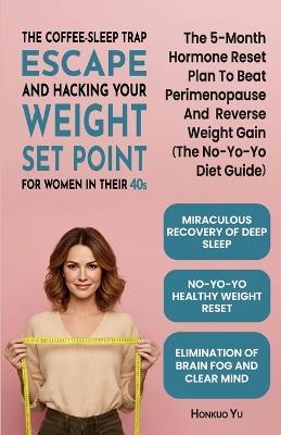 The Coffee-Sleep Trap Escape and Hacking Your Weight Set Point for Women in Their 40s: The 5-Month Hormone Reset Plan to Beat Perimenopause and Reverse Weight Gain (The No-Yo-Yo Diet Guide) - Honkuo Yu - cover