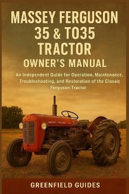 Massey Ferguson 35 & TO35 Tractor Owner's Manual: An Independent Guide for Operation, Maintenance, Troubleshooting, and Restoration of the Classic Ferguson Tractor - Greenfield Guides - cover