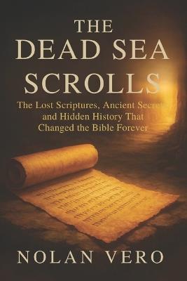 The Dead Sea Scrolls: The Lost Scriptures, Ancient Secrets, and Hidden History That Changed the Bible Forever - Nolan Vero - cover