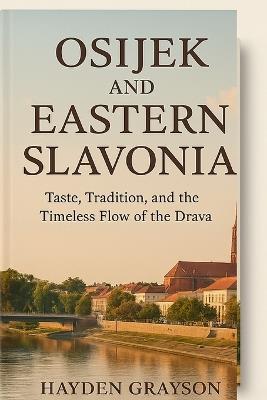 Osijek and Eastern Slavonia: Taste, Tradition, and the Timeless Flow of the Drava - Hayden Grayson - cover