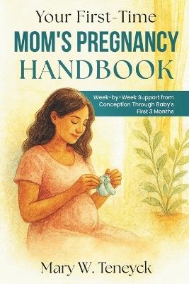 Your First-Time Mom's Pregnancy Handbook: Week-by-Week Support from Conception Through Baby's First 3 Months - Mary W Teneyck - cover