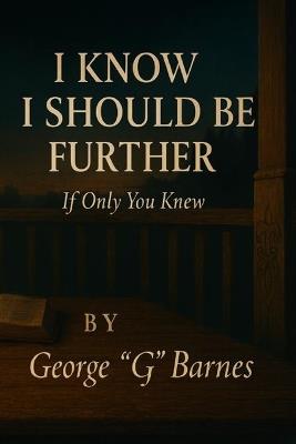 I Know I Should Be Further: If Only You Knew - George G Barnes - cover